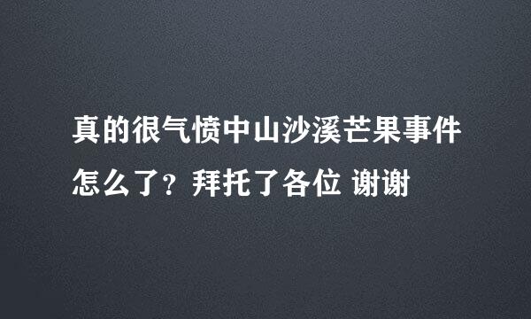 真的很气愤中山沙溪芒果事件怎么了？拜托了各位 谢谢