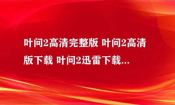 叶问2高清完整版 叶问2高清版下载 叶问2迅雷下载 叶问2粤语版下载地址拜托各位大神