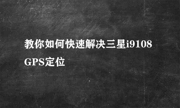 教你如何快速解决三星i9108GPS定位