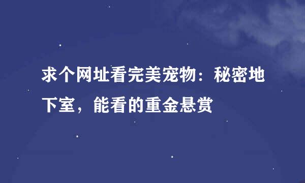 求个网址看完美宠物：秘密地下室，能看的重金悬赏