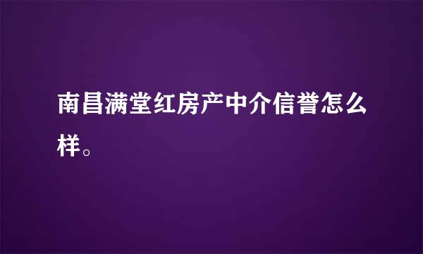 南昌满堂红房产中介信誉怎么样。