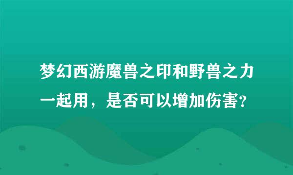 梦幻西游魔兽之印和野兽之力一起用，是否可以增加伤害？