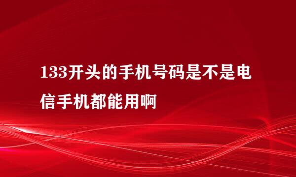 133开头的手机号码是不是电信手机都能用啊