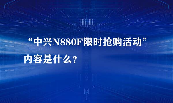 “中兴N880F限时抢购活动”内容是什么？