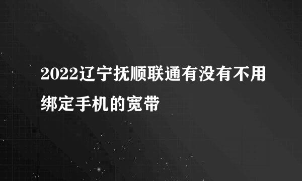 2022辽宁抚顺联通有没有不用绑定手机的宽带