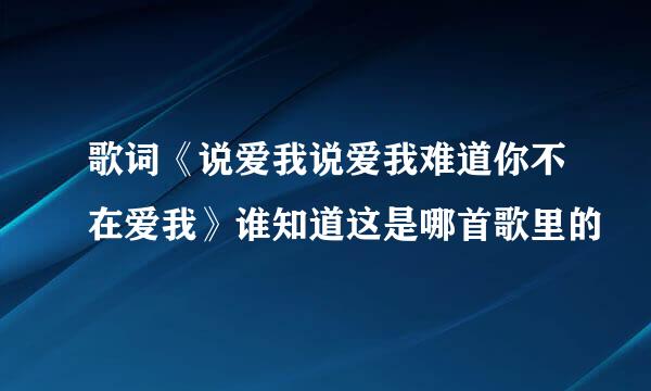 歌词《说爱我说爱我难道你不在爱我》谁知道这是哪首歌里的