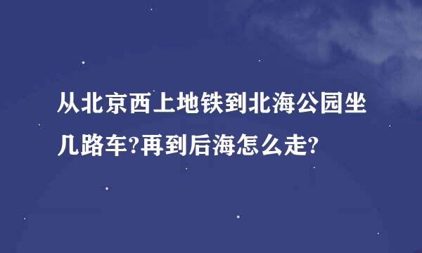 从北京西上地铁到北海公园坐几路车?再到后海怎么走?