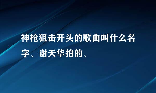 神枪狙击开头的歌曲叫什么名字、谢天华拍的、