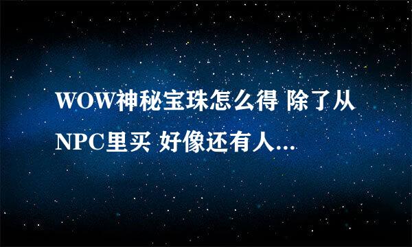 WOW神秘宝珠怎么得 除了从NPC里买 好像还有人说开布林顿和珠宝神龙之心开出来是真的吗