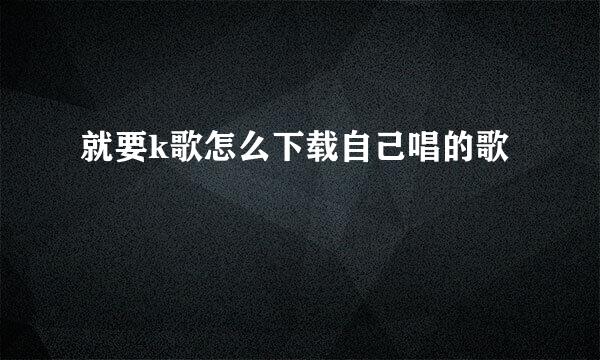 就要k歌怎么下载自己唱的歌