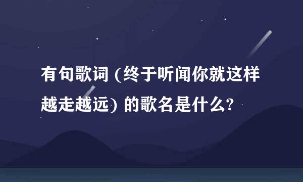 有句歌词 (终于听闻你就这样越走越远) 的歌名是什么?