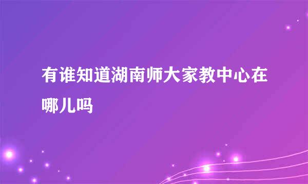 有谁知道湖南师大家教中心在哪儿吗