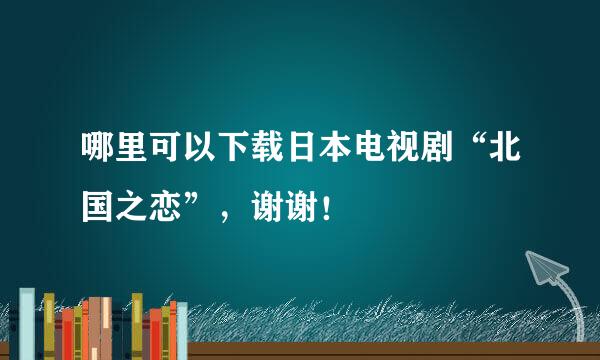 哪里可以下载日本电视剧“北国之恋”，谢谢！