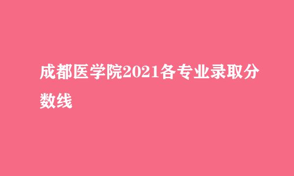 成都医学院2021各专业录取分数线