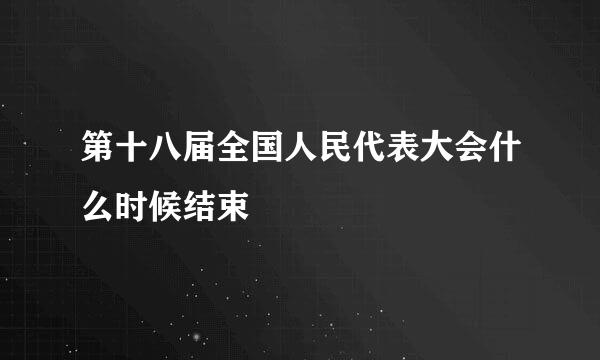 第十八届全国人民代表大会什么时候结束