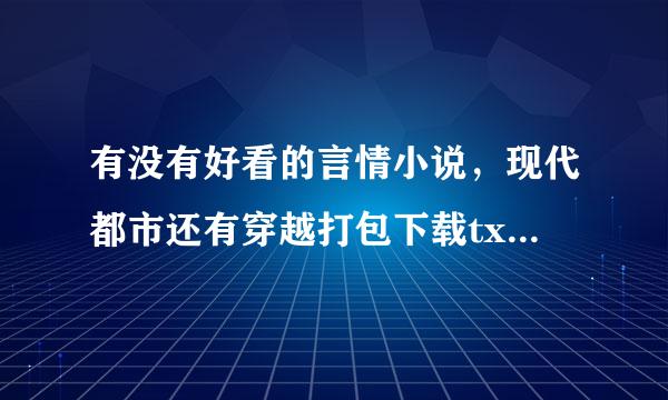 有没有好看的言情小说，现代都市还有穿越打包下载txt的，有的话发给我，越多越好哈、