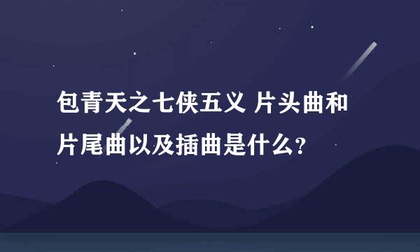 包青天之七侠五义 片头曲和片尾曲以及插曲是什么？