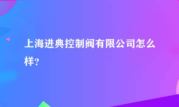 上海进典控制阀有限公司怎么样？