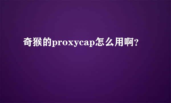 奇猴的proxycap怎么用啊？