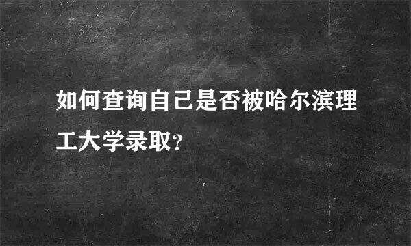 如何查询自己是否被哈尔滨理工大学录取？