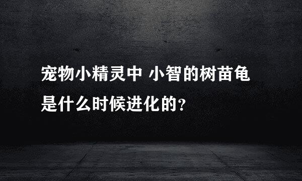 宠物小精灵中 小智的树苗龟是什么时候进化的？