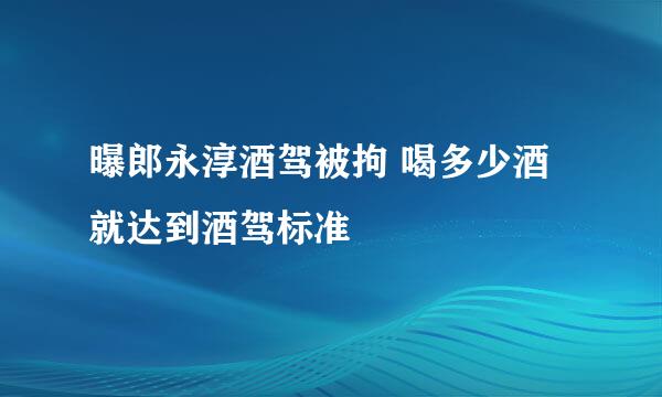 曝郎永淳酒驾被拘 喝多少酒就达到酒驾标准