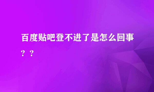 百度贴吧登不进了是怎么回事？？