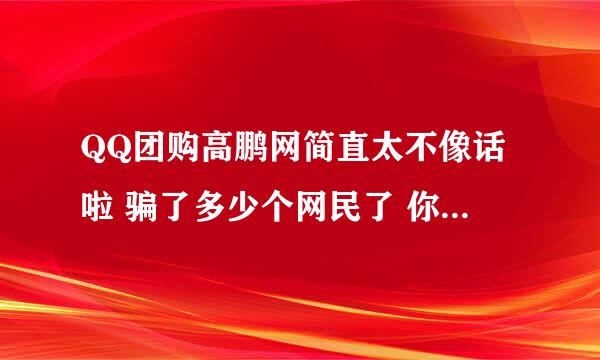 QQ团购高鹏网简直太不像话啦 骗了多少个网民了 你们能不能行 不能行 咱就别开~