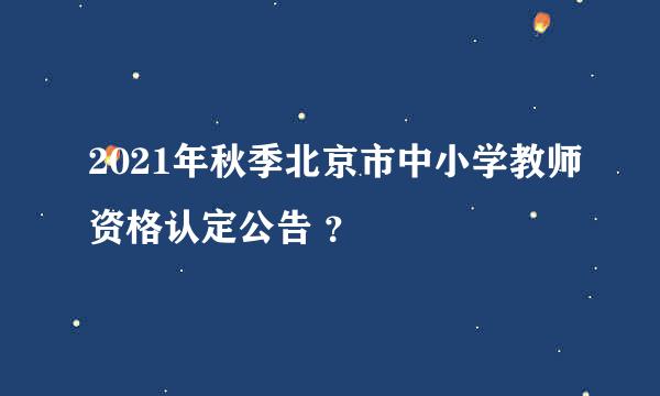 2021年秋季北京市中小学教师资格认定公告 ？