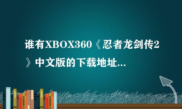 谁有XBOX360《忍者龙剑传2》中文版的下载地址，给我个。谢谢大家了！！！