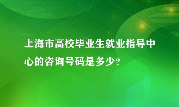 上海市高校毕业生就业指导中心的咨询号码是多少？