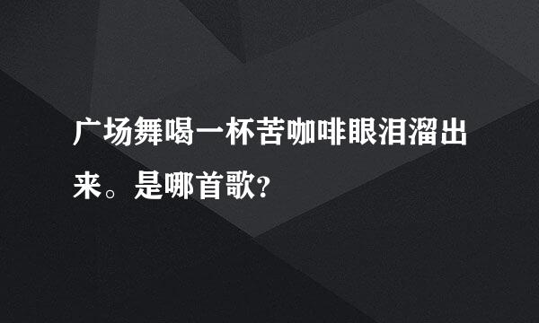 广场舞喝一杯苦咖啡眼泪溜出来。是哪首歌？