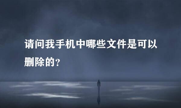 请问我手机中哪些文件是可以删除的？