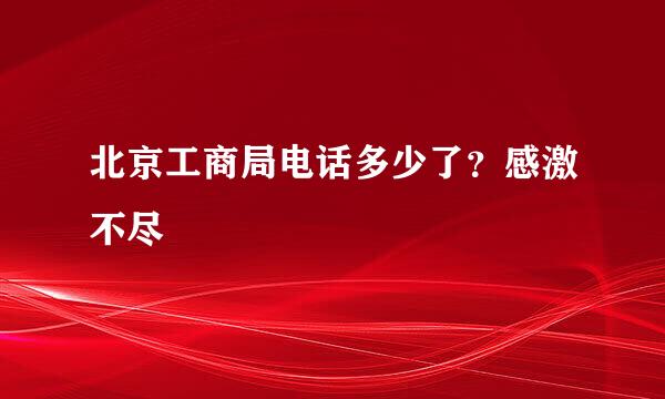 北京工商局电话多少了？感激不尽