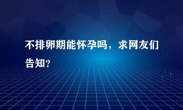 不排卵期能怀孕吗，求网友们告知？