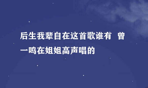 后生我辈自在这首歌谁有  曾一鸣在姐姐高声唱的