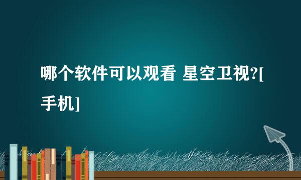 哪个软件可以观看 星空卫视?[手机]