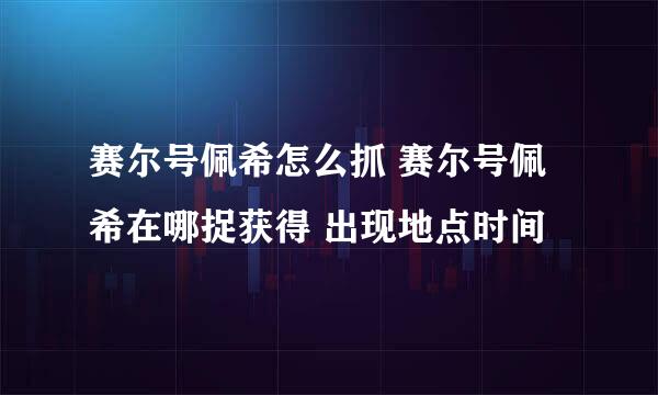 赛尔号佩希怎么抓 赛尔号佩希在哪捉获得 出现地点时间