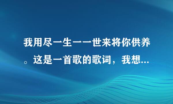 我用尽一生一一世来将你供养。这是一首歌的歌词，我想问一下这是什么歌？