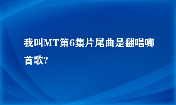 我叫MT第6集片尾曲是翻唱哪首歌?