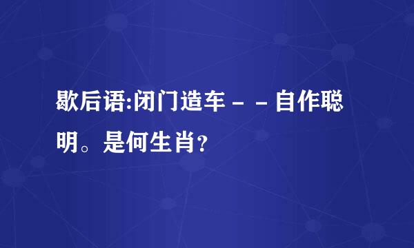 歇后语:闭门造车－－自作聪明。是何生肖？