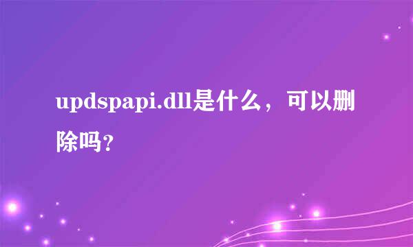 updspapi.dll是什么，可以删除吗？