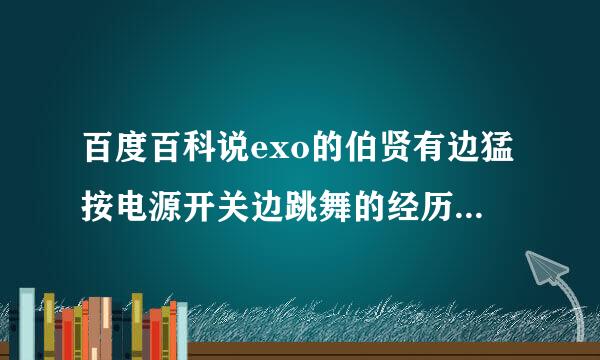 百度百科说exo的伯贤有边猛按电源开关边跳舞的经历。哪是什么啊