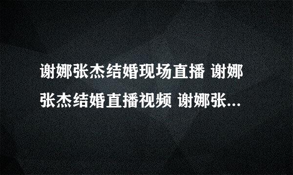 谢娜张杰结婚现场直播 谢娜张杰结婚直播视频 谢娜张杰婚礼直播地址 谢娜张杰婚礼微博直播