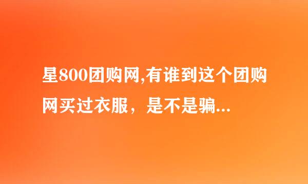 星800团购网,有谁到这个团购网买过衣服，是不是骗人的？客服怎么那么差劲，都不敢买它的东西。