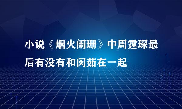 小说《烟火阑珊》中周霆琛最后有没有和闵茹在一起