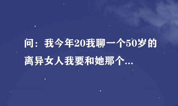 问：我今年20我聊一个50岁的离异女人我要和她那个她能同意吗？