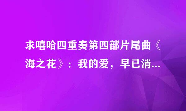 求嘻哈四重奏第四部片尾曲《海之花》：我的爱，早已消失在从前那片海....