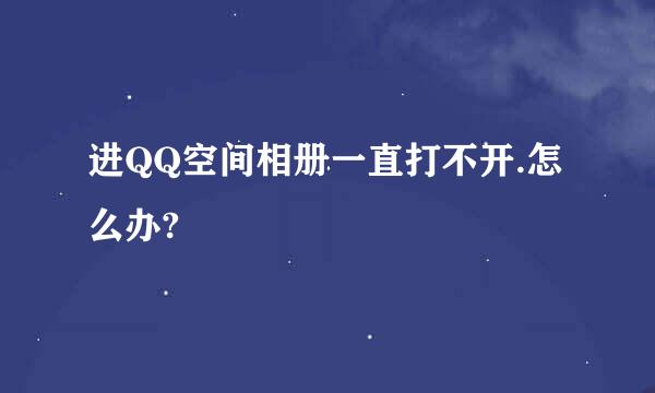 进QQ空间相册一直打不开.怎么办?