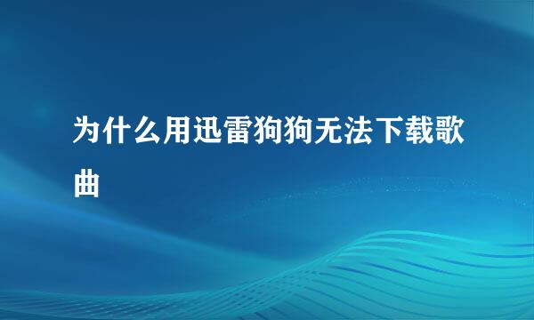 为什么用迅雷狗狗无法下载歌曲